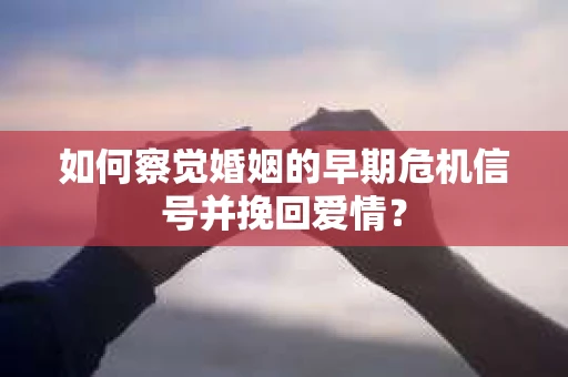 如何察觉婚姻的早期危机信号并挽回爱情？