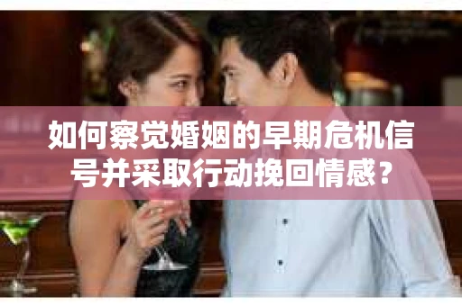 如何察觉婚姻的早期危机信号并采取行动挽回情感? 如何察觉婚姻的早期危机信号并采取行动挽回情感?