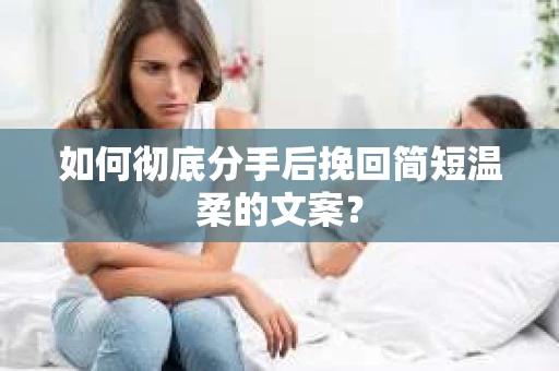 如何彻底分手后挽回简短温柔的文案？