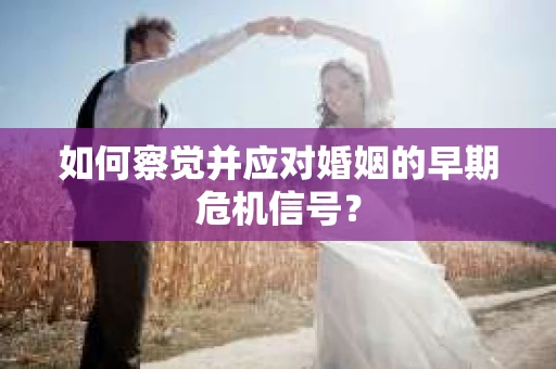 如何察觉并应对婚姻的早期危机信号？