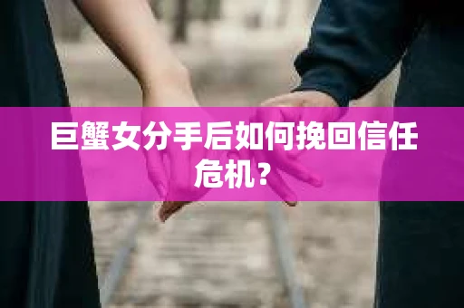 巨蟹女分手后如何挽回信任危机？