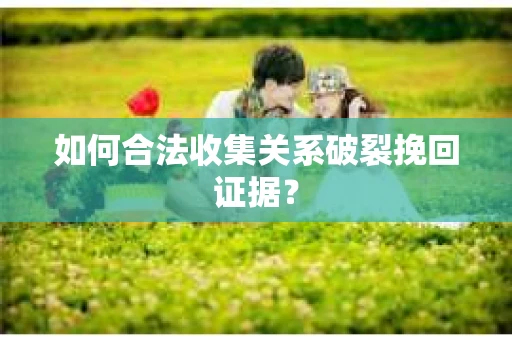如何合法收集关系破裂挽回证据？