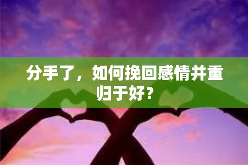 分手了，如何挽回感情并重归于好？