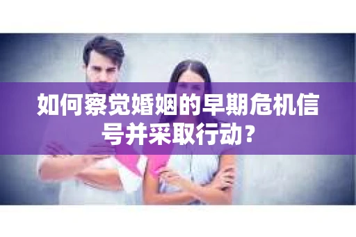 如何察觉婚姻的早期危机信号并采取行动？