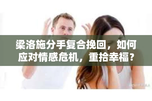 梁洛施分手复合挽回,如何应对情感危机,重拾幸福? 梁洛施分手复合挽回,如何应对情感危机,重拾幸福?