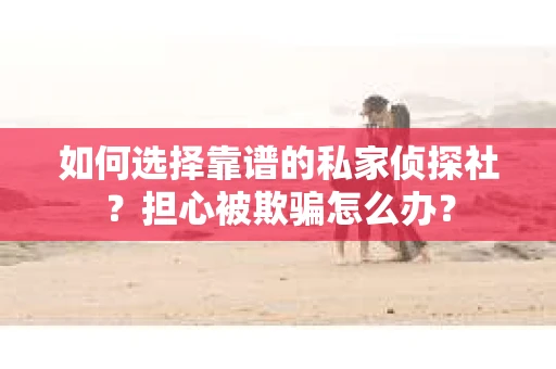 如何选择靠谱的私家侦探社？担心被欺骗怎么办？