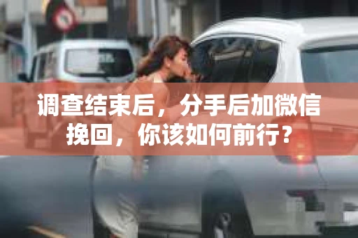 调查结束后，分手后加微信挽回，你该如何前行？