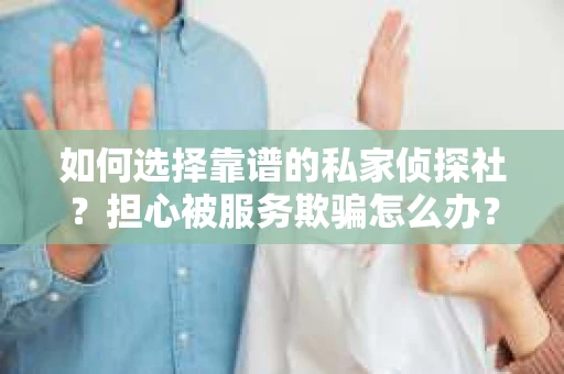 如何选择靠谱的私家侦探社？担心被服务欺骗怎么办？