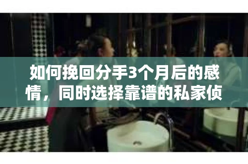 如何挽回分手3个月后的感情，同时选择靠谱的私家侦探社？