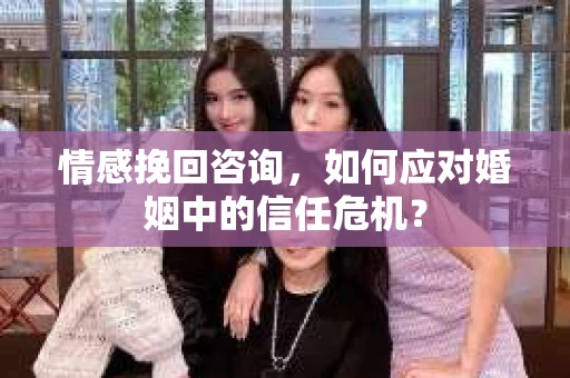 情感挽回咨询,如何应对婚姻中的信任危机? 情感挽回咨询,如何应对婚姻中的信任危机?
