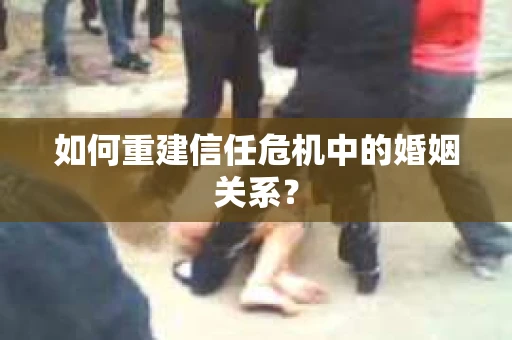 如何重建信任危机中的婚姻关系? 如何重建信任危机中的婚姻关系?