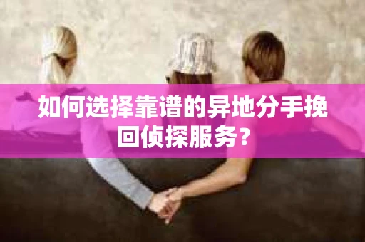 如何选择靠谱的异地分手挽回侦探服务？