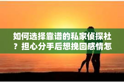 如何选择靠谱的私家侦探社?担心分手后想挽回感情怎么办? 如何选择靠谱的私家侦探社?担心分手后想挽回感情怎么办?
