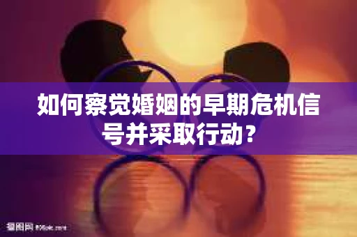 如何察觉婚姻的早期危机信号并采取行动？