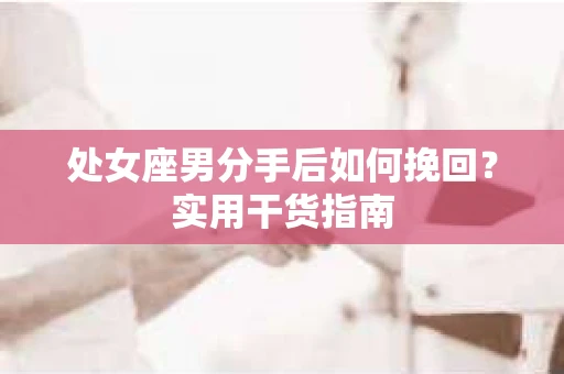 处女座男分手后如何挽回？实用干货指南