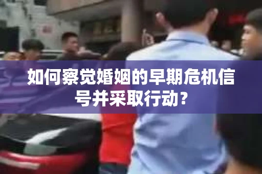 如何察觉婚姻的早期危机信号并采取行动？