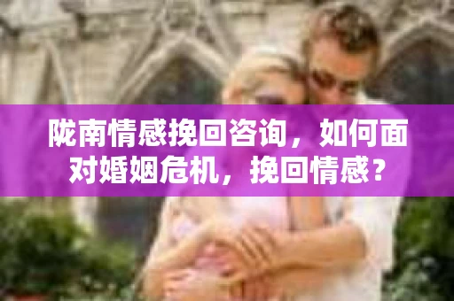 陇南情感挽回咨询,如何面对婚姻危机,挽回情感? 陇南情感挽回咨询,如何面对婚姻危机,挽回情感?