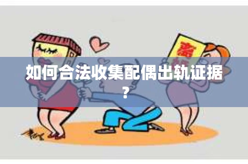 如何合法收集配偶出轨证据？