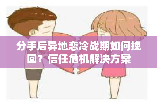 分手后异地恋冷战期如何挽回?信任危机解决方案 分手后异地恋冷战期如何挽回?信任危机解决方案