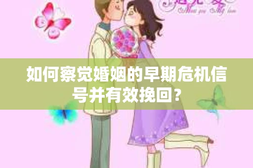 如何察觉婚姻的早期危机信号并有效挽回? 如何察觉婚姻的早期危机信号并有效挽回?
