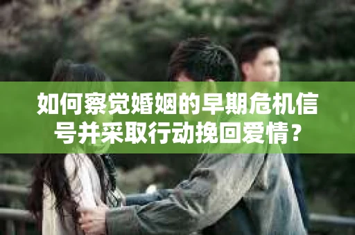 如何察觉婚姻的早期危机信号并采取行动挽回爱情？