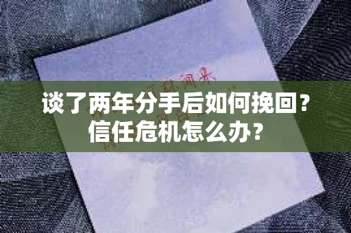 谈了两年分手后如何挽回？信任危机怎么办？