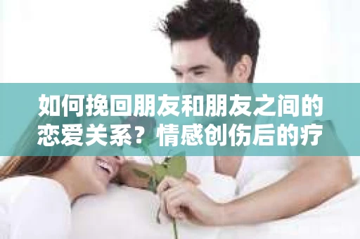 如何挽回朋友和朋友之间的恋爱关系？情感创伤后的疗愈与决策之路