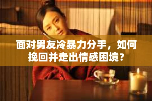 面对男友冷暴力分手，如何挽回并走出情感困境？