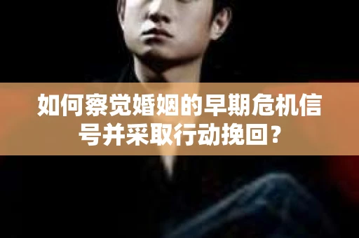 如何察觉婚姻的早期危机信号并采取行动挽回? 如何察觉婚姻的早期危机信号并采取行动挽回?