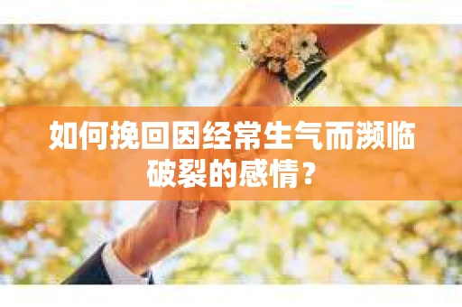 如何挽回因经常生气而濒临破裂的感情？