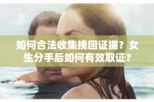 如何合法收集挽回证据?女生分手后如何有效取证? 如何合法收集挽回证据?女生分手后如何有效取证?
