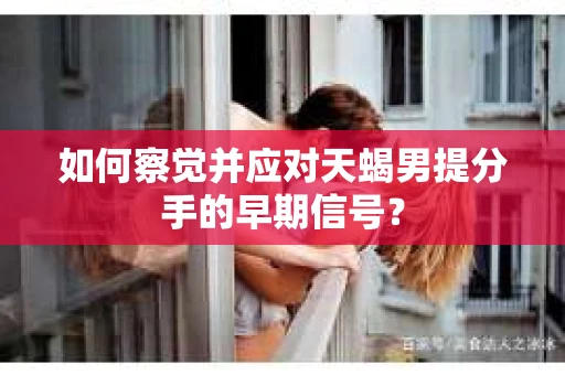如何察觉并应对天蝎男提分手的早期信号？