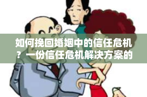 如何挽回婚姻中的信任危机？一份信任危机解决方案的干货指南