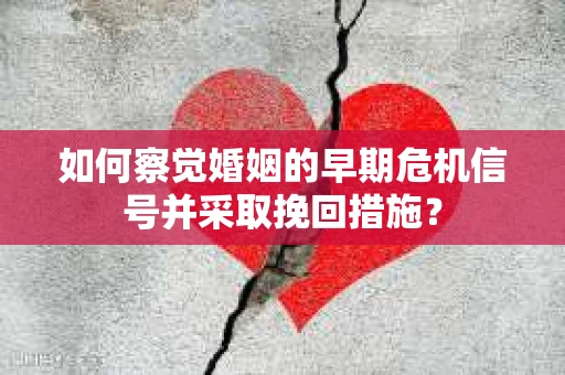 如何察觉婚姻的早期危机信号并采取挽回措施？