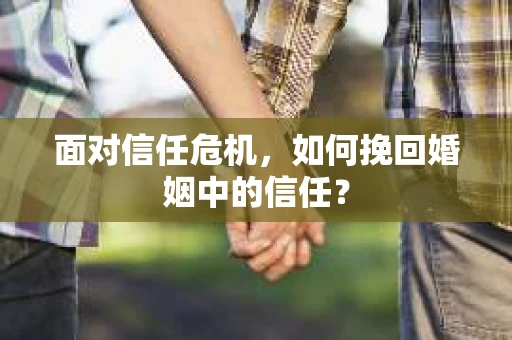 面对信任危机,如何挽回婚姻中的信任? 面对信任危机,如何挽回婚姻中的信任?
