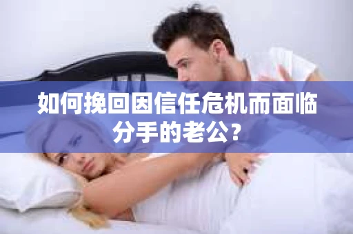 如何挽回因信任危机而面临分手的老公? 如何挽回因信任危机而面临分手的老公?