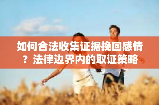 如何合法收集证据挽回感情？法律边界内的取证策略