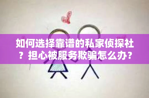 如何选择靠谱的私家侦探社?担心被服务欺骗怎么办? 如何选择靠谱的私家侦探社?担心被服务欺骗怎么办?