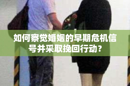 如何察觉婚姻的早期危机信号并采取挽回行动? 如何察觉婚姻的早期危机信号并采取挽回行动?