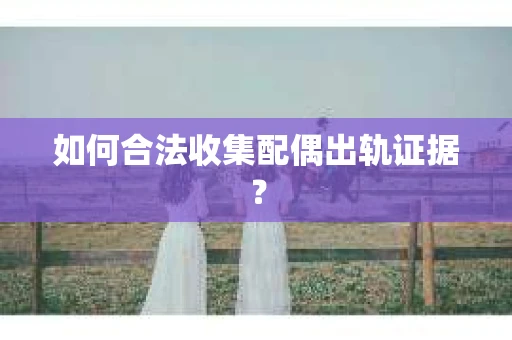 如何合法收集配偶出轨证据？