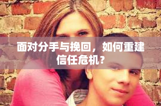 面对分手与挽回,如何重建信任危机? 面对分手与挽回,如何重建信任危机?