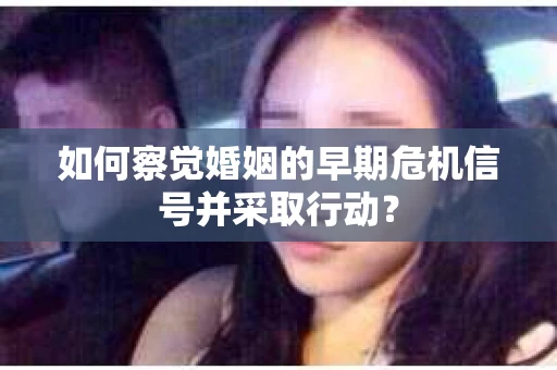 如何察觉婚姻的早期危机信号并采取行动？