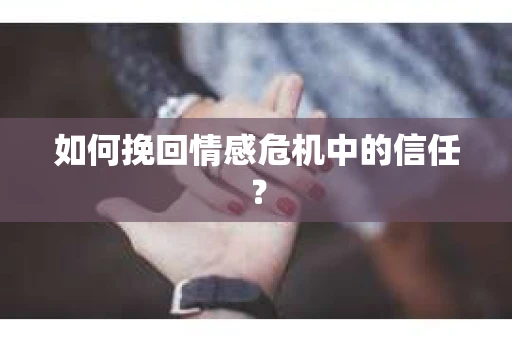 如何挽回情感危机中的信任？
