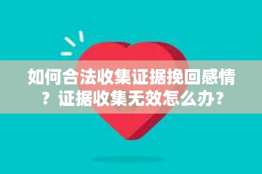 如何合法收集证据挽回感情？证据收集无效怎么办？