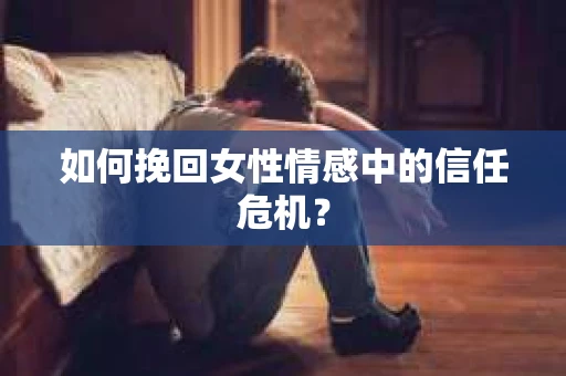 如何挽回女性情感中的信任危机？
