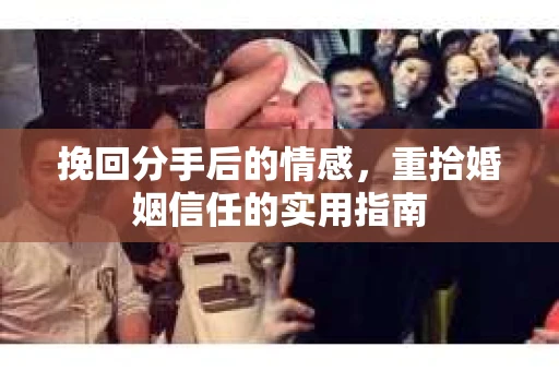 挽回分手后的情感，重拾婚姻信任的实用指南