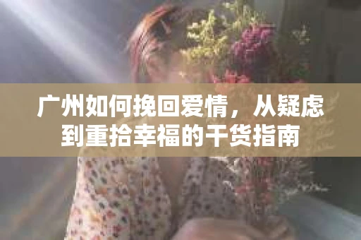 广州如何挽回爱情，从疑虑到重拾幸福的干货指南