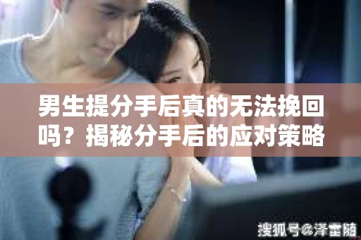 男生提分手后真的无法挽回吗？揭秘分手后的应对策略