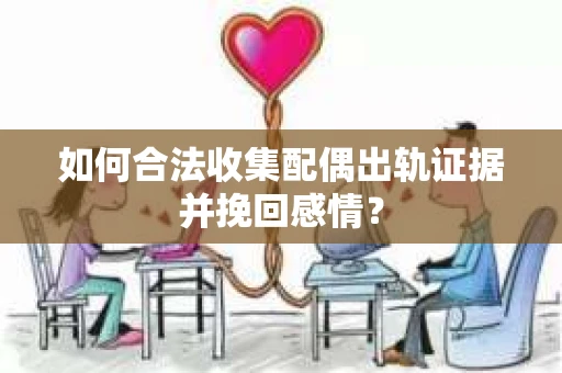如何合法收集配偶出轨证据并挽回感情？