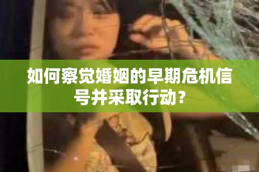 如何察觉婚姻的早期危机信号并采取行动？